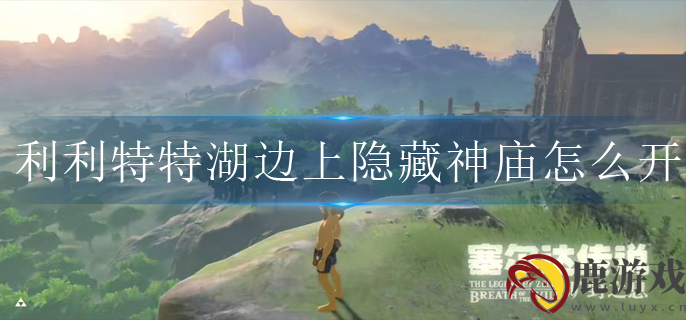 塞尔达传说利利特特湖边上隐藏神庙怎么开