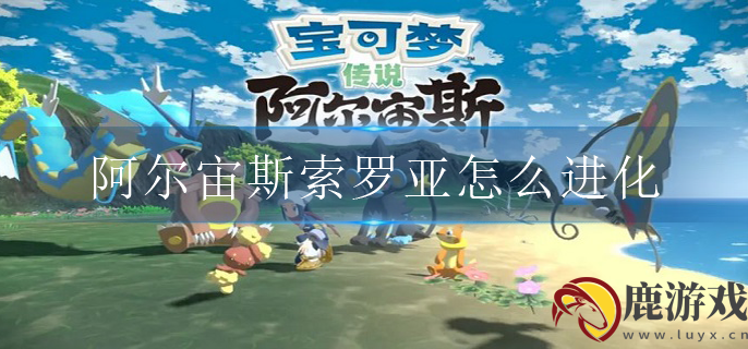 宝可梦传说阿尔宙斯索罗亚怎么进化