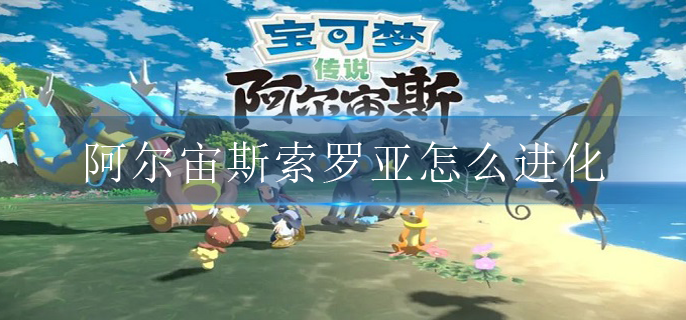 宝可梦传说阿尔宙斯索罗亚怎么进化(索罗亚进化方法)