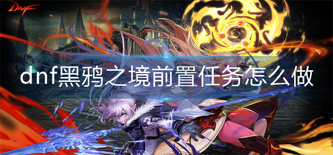 dnf黑鸦之境前置任务怎么做(黑鸦之境前置任务完成方法) dnf黑鸦之境前置任务怎么做(黑鸦之境前置任务完成方法)