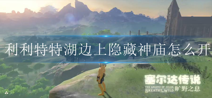 塞尔达传说利利特特湖边上隐藏神庙怎么开(利利特特湖隐藏神庙开启攻略)