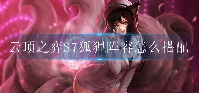 云顶之弈S7狐狸阵容怎么搭配(新版本狐狸阵容选择)